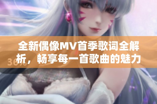 全新偶像MV首季歌词全解析，畅享每一首歌曲的魅力所在