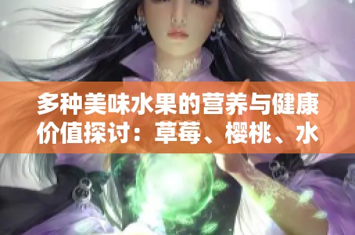 多种美味水果的营养与健康价值探讨：草莓、樱桃、水蜜桃等