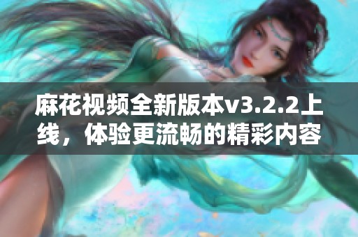 麻花视频全新版本v3.2.2上线，体验更流畅的精彩内容