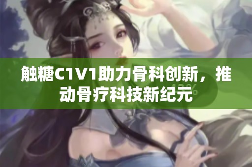 触糖C1V1助力骨科创新，推动骨疗科技新纪元