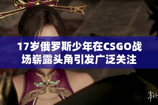 17岁俄罗斯少年在CSGO战场崭露头角引发广泛关注
