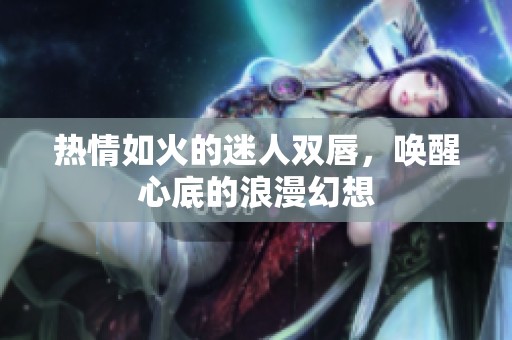 热情如火的迷人双唇，唤醒心底的浪漫幻想