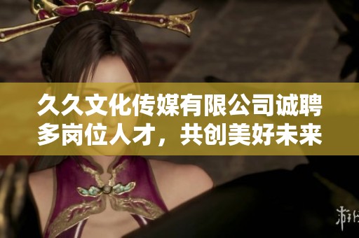 久久文化传媒有限公司诚聘多岗位人才，共创美好未来