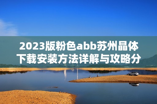 2023版粉色abb苏州晶体下载安装方法详解与攻略分享