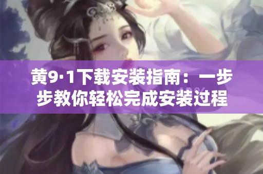 黄9·1下载安装指南：一步步教你轻松完成安装过程