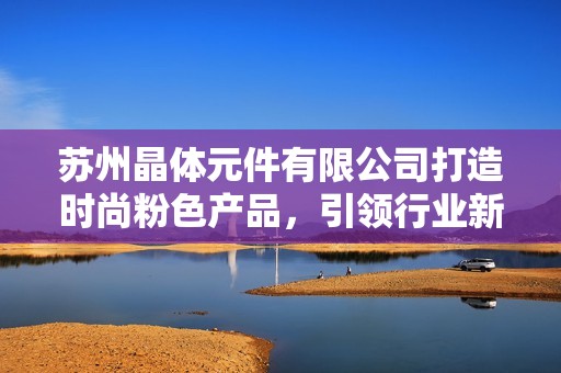 苏州晶体元件有限公司打造时尚粉色产品，引领行业新潮流