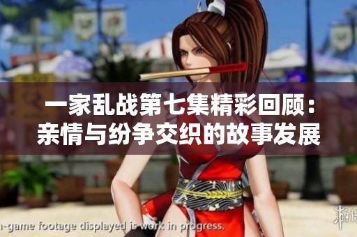 一家乱战第七集精彩回顾：亲情与纷争交织的故事发展