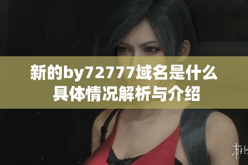 新的by72777域名是什么 具体情况解析与介绍
