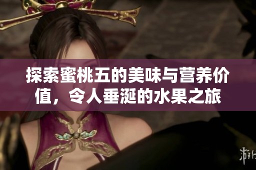 探索蜜桃五的美味与营养价值，令人垂涎的水果之旅