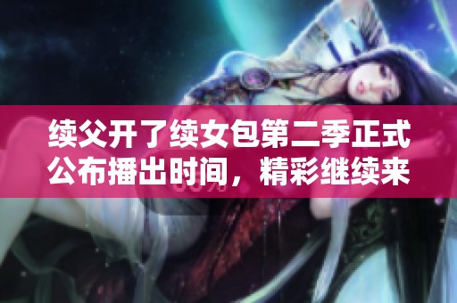 续父开了续女包第二季正式公布播出时间，精彩继续来袭