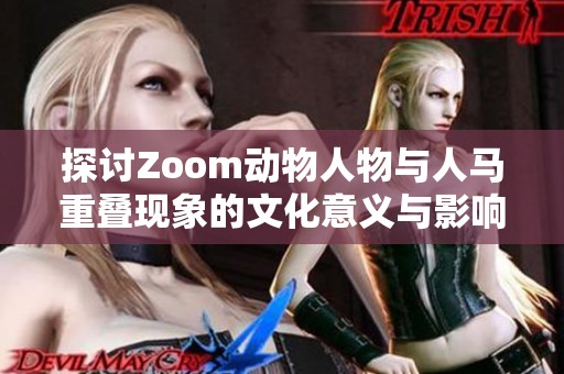 探讨Zoom动物人物与人马重叠现象的文化意义与影响