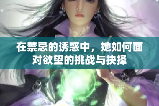 在禁忌的诱惑中，她如何面对欲望的挑战与抉择