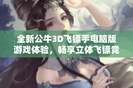 全新公牛3D飞镖手电脑版游戏体验，畅享立体飞镖竞技乐趣