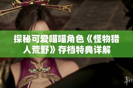 探秘可爱喵喵角色《怪物猎人荒野》存档特典详解