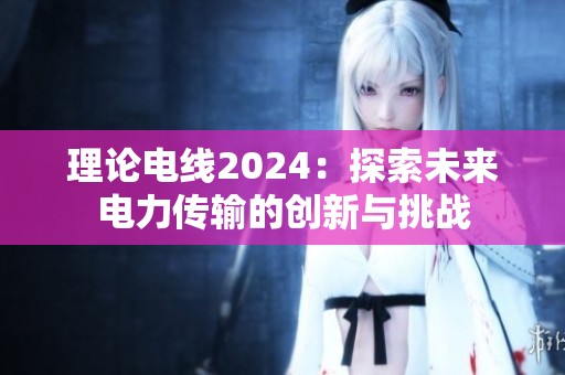 理论电线2024：探索未来电力传输的创新与挑战