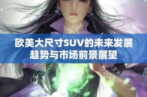 欧美大尺寸SUV的未来发展趋势与市场前景展望