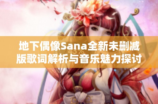 地下偶像Sana全新未删减版歌词解析与音乐魅力探讨