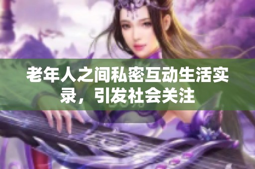 老年人之间私密互动生活实录，引发社会关注