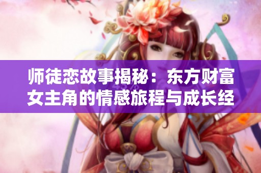师徒恋故事揭秘：东方财富女主角的情感旅程与成长经历