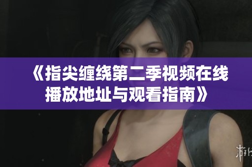 《指尖缠绕第二季视频在线播放地址与观看指南》