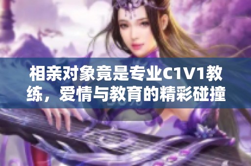 相亲对象竟是专业C1V1教练，爱情与教育的精彩碰撞
