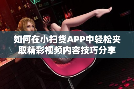 如何在小扫货APP中轻松夹取精彩视频内容技巧分享