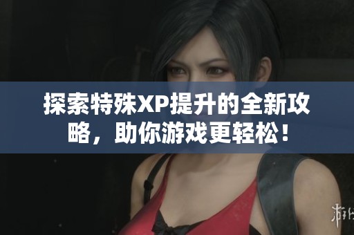 探索特殊XP提升的全新攻略，助你游戏更轻松！