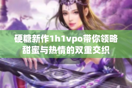 硬糖新作1h1vpo带你领略甜蜜与热情的双重交织