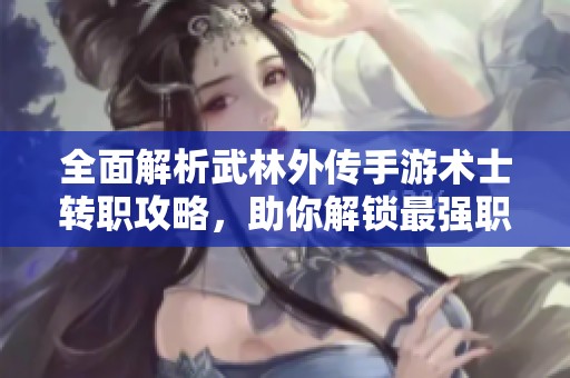 全面解析武林外传手游术士转职攻略，助你解锁最强职业之路