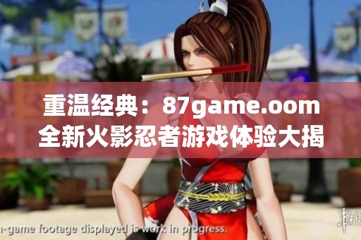 重温经典：87game.oom全新火影忍者游戏体验大揭秘