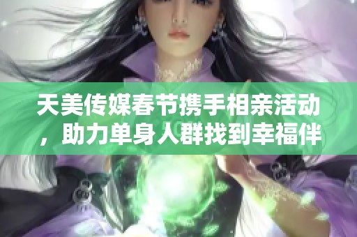 天美传媒春节携手相亲活动，助力单身人群找到幸福伴侣