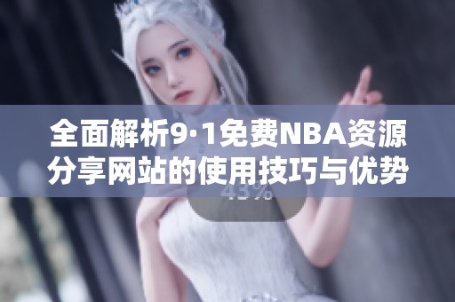 全面解析9·1免费NBA资源分享网站的使用技巧与优势
