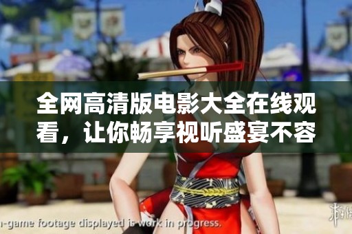 全网高清版电影大全在线观看，让你畅享视听盛宴不容错过