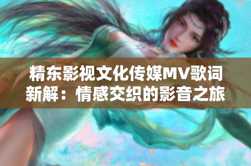 精东影视文化传媒MV歌词新解：情感交织的影音之旅
