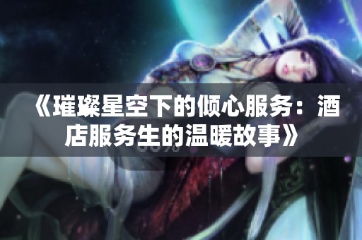 《璀璨星空下的倾心服务：酒店服务生的温暖故事》