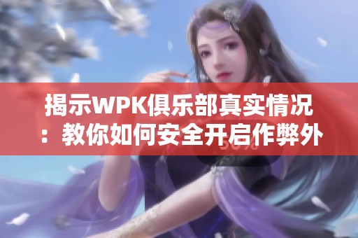 揭示WPK俱乐部真实情况：教你如何安全开启作弊外挂技巧