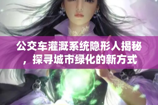 公交车灌溉系统隐形人揭秘，探寻城市绿化的新方式