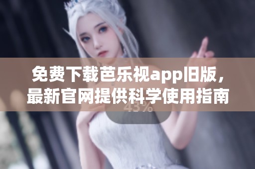 免费下载芭乐视app旧版，最新官网提供科学使用指南