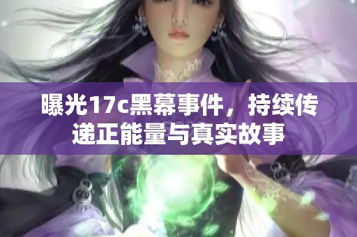 曝光17c黑幕事件，持续传递正能量与真实故事