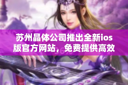 苏州晶体公司推出全新ios版官方网站，免费提供高效服务