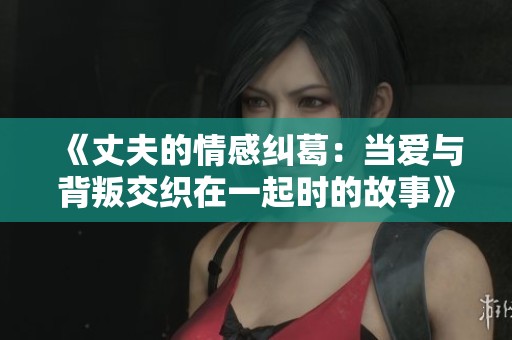 《丈夫的情感纠葛：当爱与背叛交织在一起时的故事》