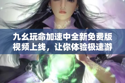 九幺玩命加速中全新免费版视频上线，让你体验极速游戏快感