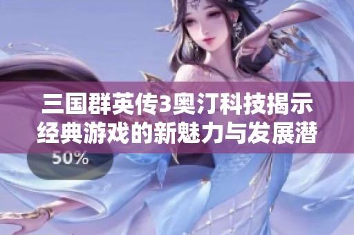 三国群英传3奥汀科技揭示经典游戏的新魅力与发展潜力