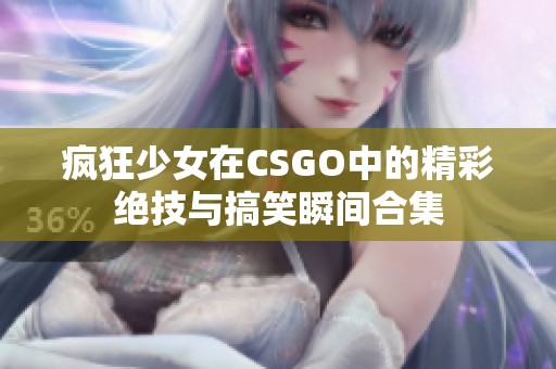 疯狂少女在CSGO中的精彩绝技与搞笑瞬间合集