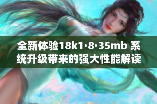 全新体验18k1·8·35mb 系统升级带来的强大性能解读