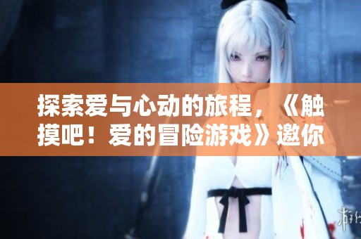 探索爱与心动的旅程，《触摸吧！爱的冒险游戏》邀你共赴浪漫之旅