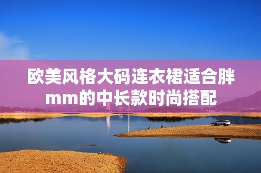 欧美风格大码连衣裙适合胖mm的中长款时尚搭配