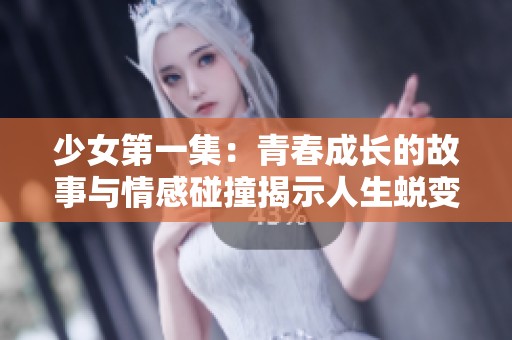 少女第一集：青春成长的故事与情感碰撞揭示人生蜕变