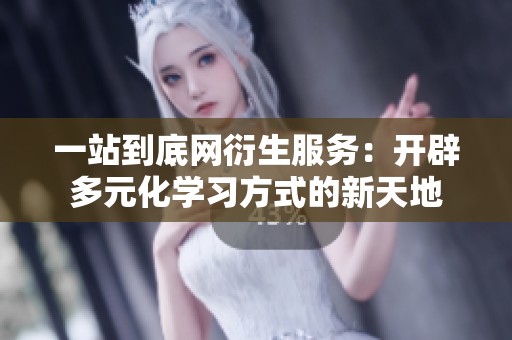 一站到底网衍生服务：开辟多元化学习方式的新天地