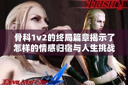 骨科1v2的终局篇章揭示了怎样的情感归宿与人生挑战